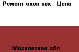 Ремонт окон пвх › Цена ­ 550 - Московская обл., Ивантеевка г. Строительство и ремонт » Двери, окна и перегородки   